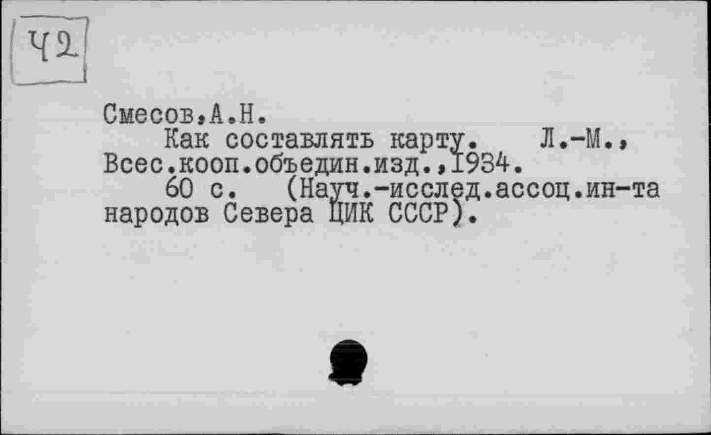 ﻿Смесов,А.Н.
Как составлять карту. Л.-М.» Всес.кооп.объедин.изд.,1934.
60 с. (Науч.-исслед.ассоц.ин-та народов Севера ЦИК СССР).